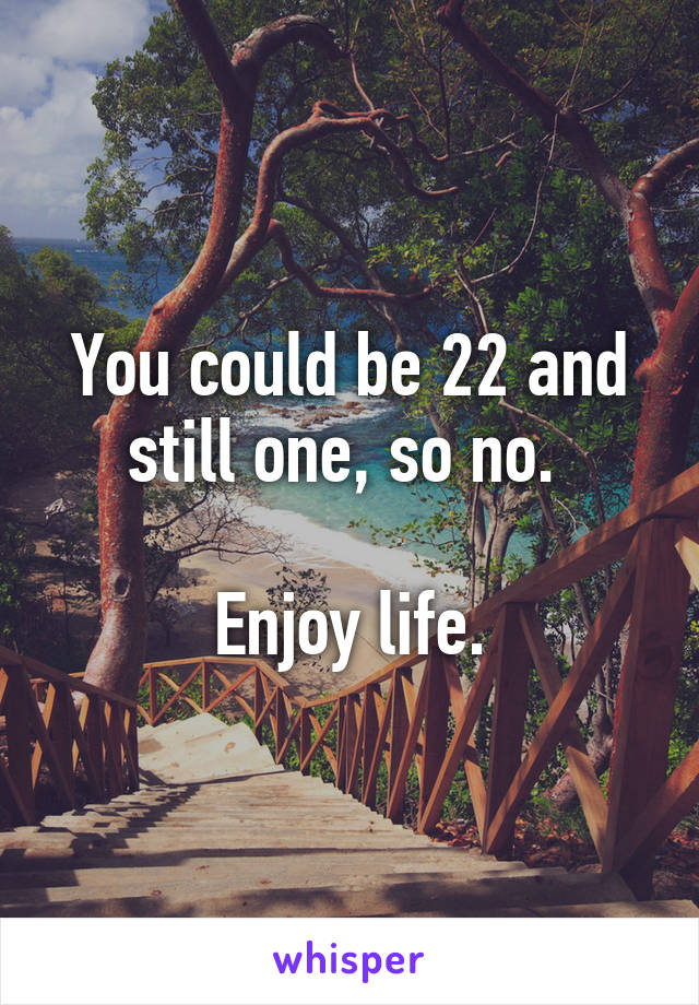 You could be 22 and still one, so no. 

Enjoy life.