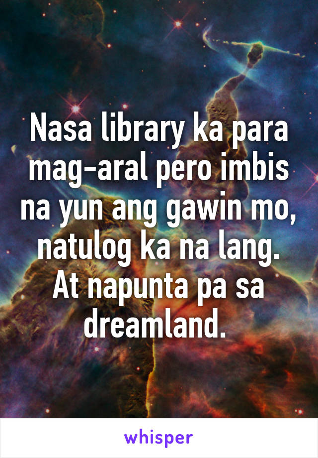 Nasa library ka para mag-aral pero imbis na yun ang gawin mo, natulog ka na lang. At napunta pa sa dreamland. 