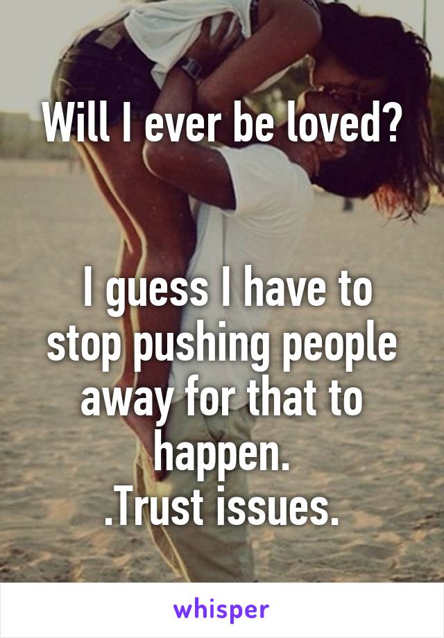 Will I ever be loved?


 I guess I have to stop pushing people away for that to happen.
.Trust issues.