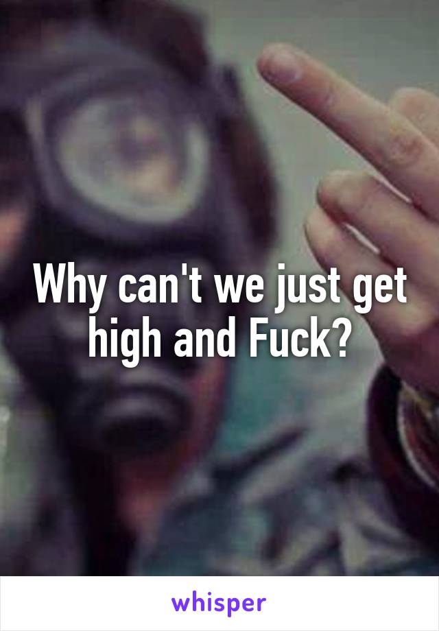 Why can't we just get high and Fuck?