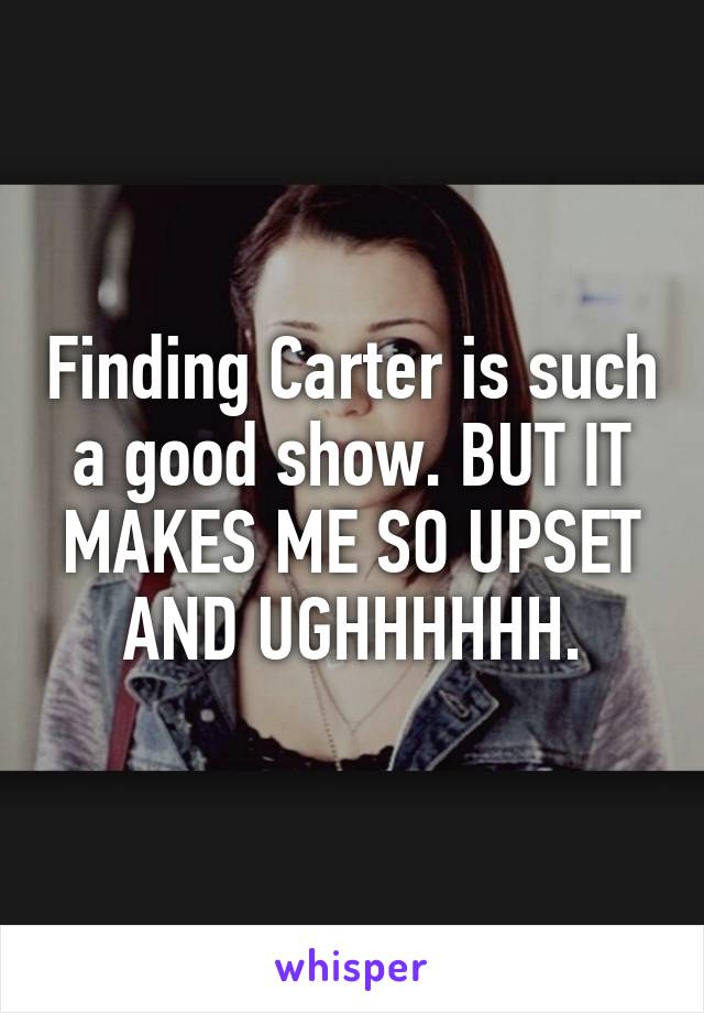 Finding Carter is such a good show. BUT IT MAKES ME SO UPSET AND UGHHHHHH.