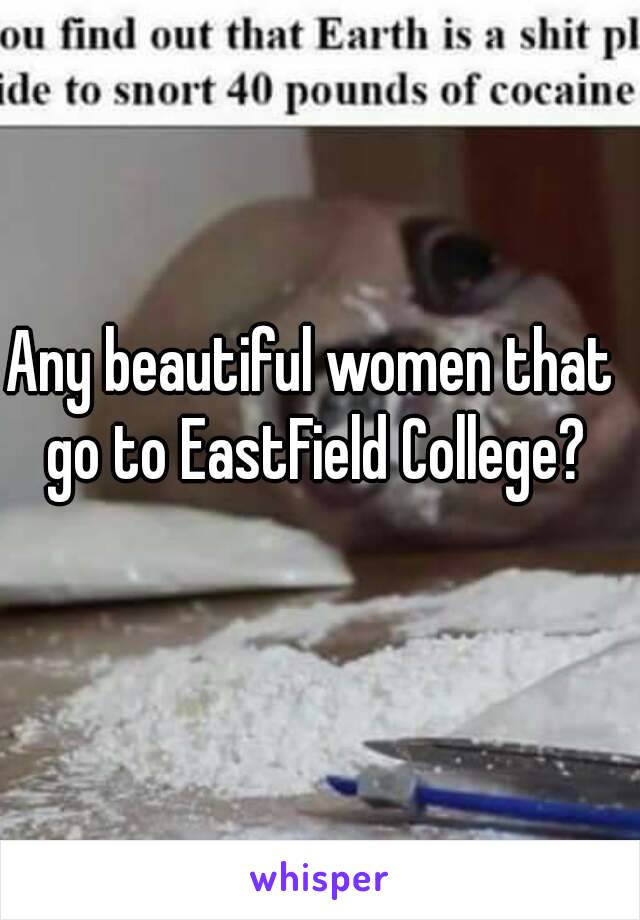 Any beautiful women that go to EastField College?