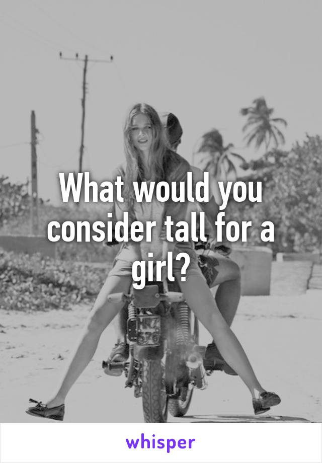 What would you consider tall for a girl?