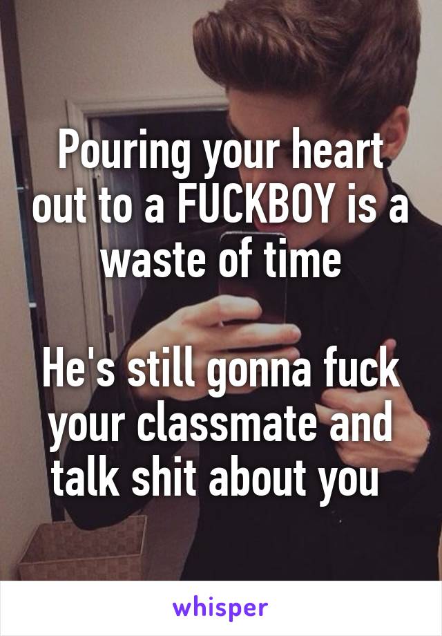 Pouring your heart out to a FUCKBOY is a waste of time

He's still gonna fuck your classmate and talk shit about you 