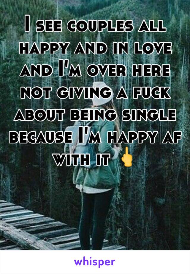 I see couples all happy and in love and I'm over here not giving a fuck about being single because I'm happy af with it 🖕