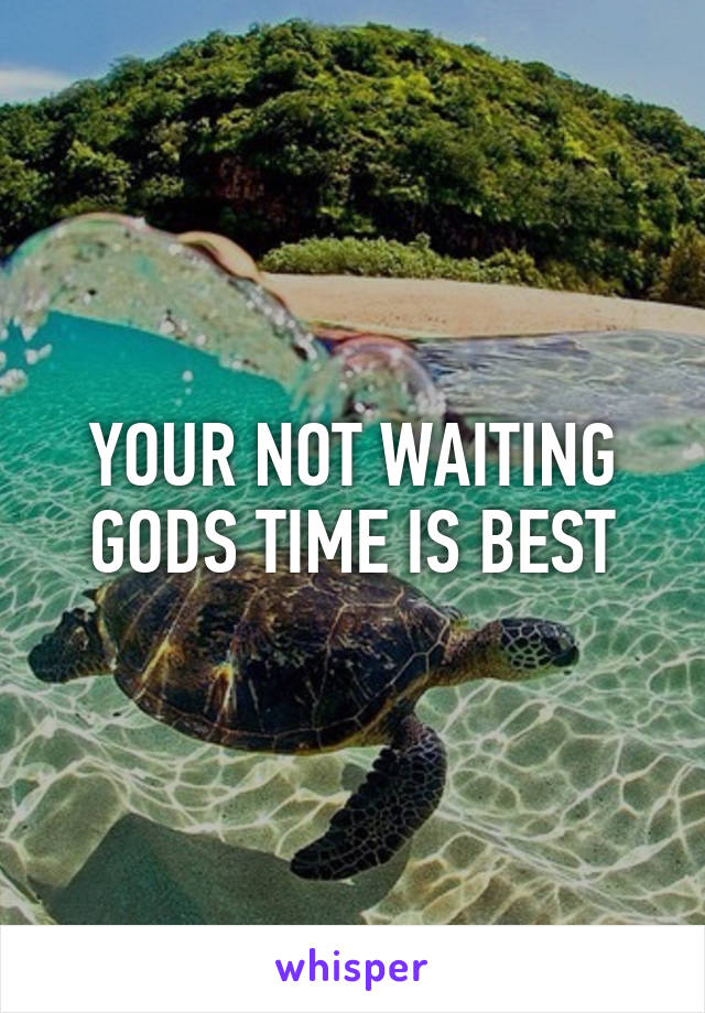 YOUR NOT WAITING GODS TIME IS BEST