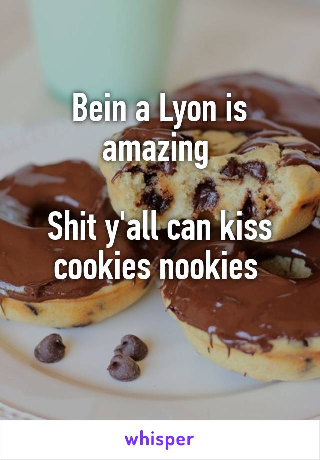 Bein a Lyon is amazing 

Shit y'all can kiss cookies nookies 

