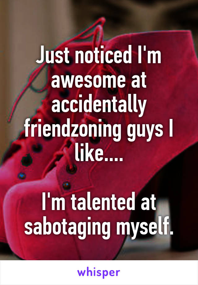 Just noticed I'm awesome at accidentally friendzoning guys I like....

I'm talented at sabotaging myself.