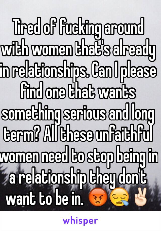 Tired of fucking around with women that's already in relationships. Can I please find one that wants something serious and long term? All these unfaithful women need to stop being in a relationship they don't want to be in. 😡😪✌🏻️