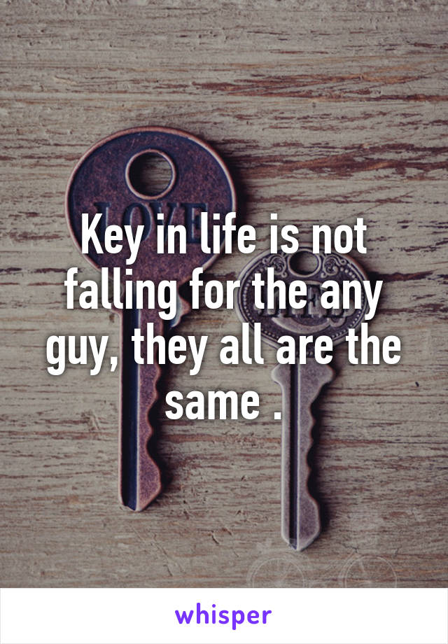 Key in life is not falling for the any guy, they all are the same .