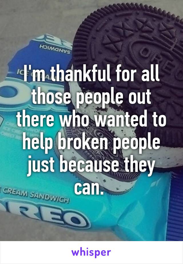 I'm thankful for all those people out there who wanted to help broken people just because they can. 