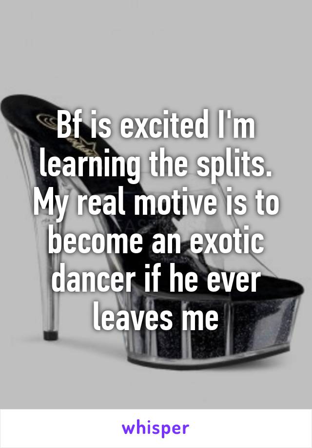 Bf is excited I'm learning the splits. My real motive is to become an exotic dancer if he ever leaves me