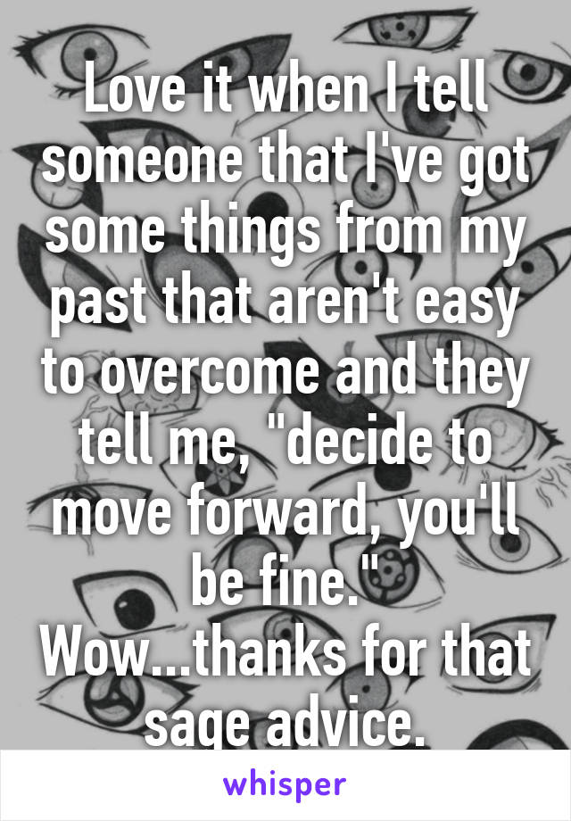 Love it when I tell someone that I've got some things from my past that aren't easy to overcome and they tell me, "decide to move forward, you'll be fine." Wow...thanks for that sage advice.