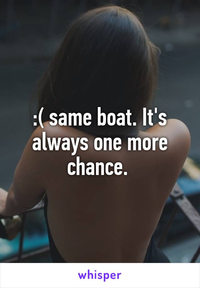 :( same boat. It's always one more chance. 