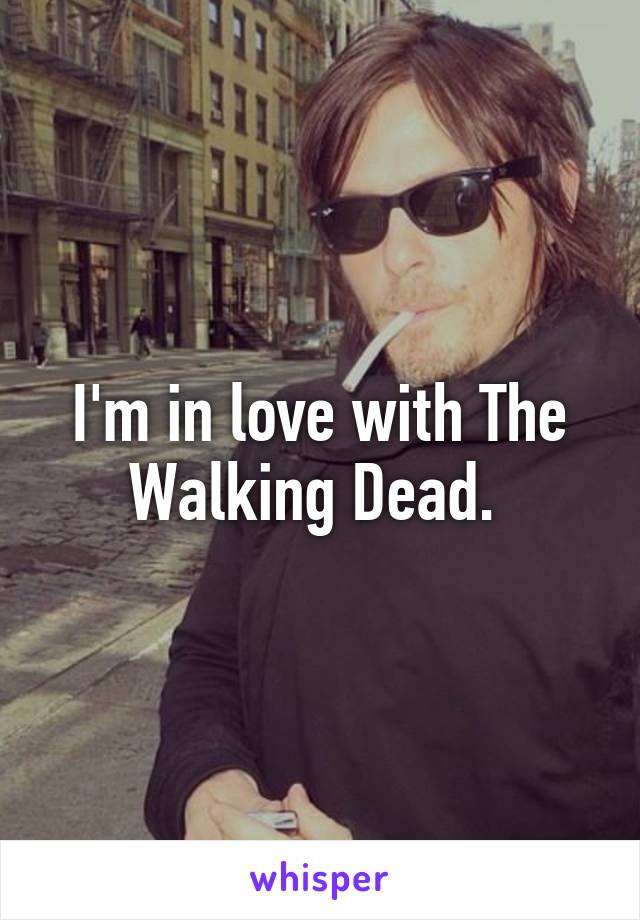 I'm in love with The Walking Dead. 