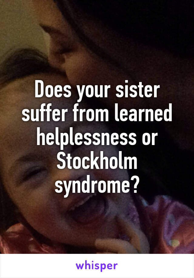 Does your sister suffer from learned helplessness or Stockholm syndrome?