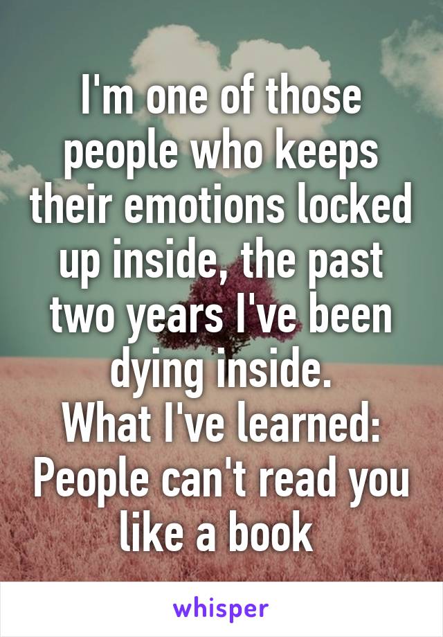 I'm one of those people who keeps their emotions locked up inside, the past two years I've been dying inside.
What I've learned: People can't read you like a book 