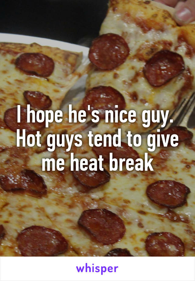 I hope he's nice guy.  Hot guys tend to give me heat break