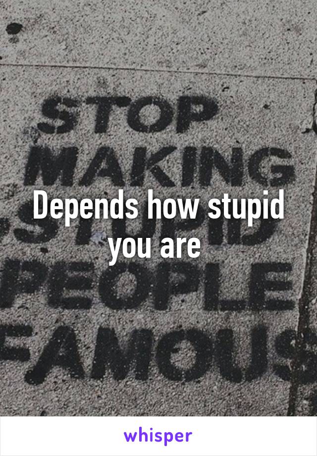 Depends how stupid you are 