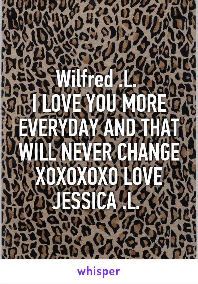 Wilfred .L. 
I LOVE YOU MORE EVERYDAY AND THAT WILL NEVER CHANGE XOXOXOXO LOVE JESSICA .L. 