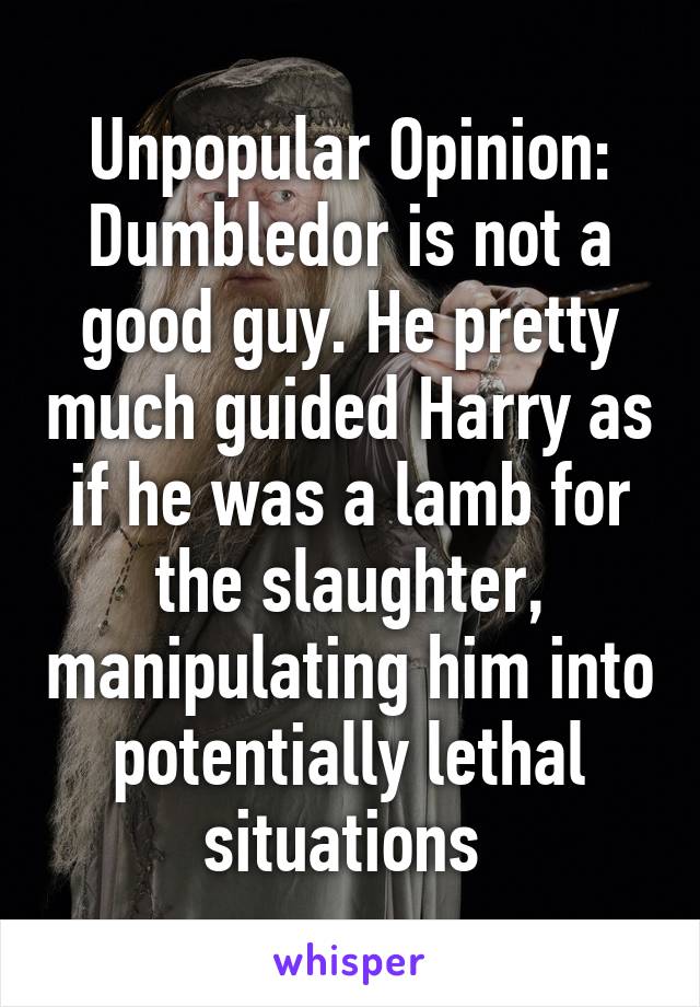 Unpopular Opinion: Dumbledor is not a good guy. He pretty much guided Harry as if he was a lamb for the slaughter, manipulating him into potentially lethal situations 