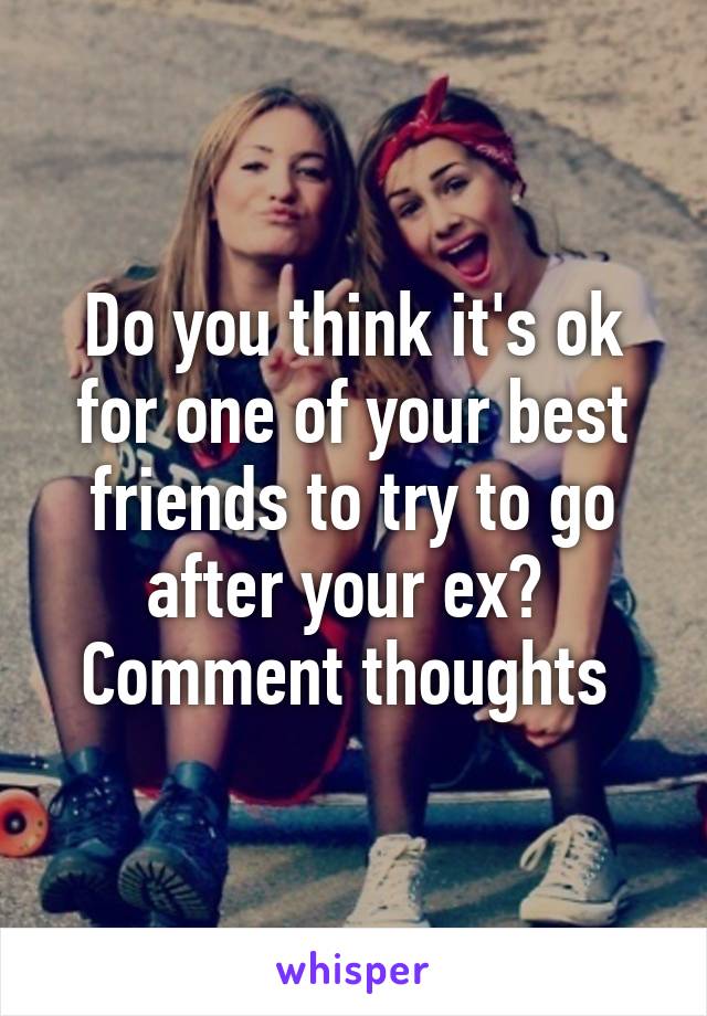 Do you think it's ok for one of your best friends to try to go after your ex? 
Comment thoughts 