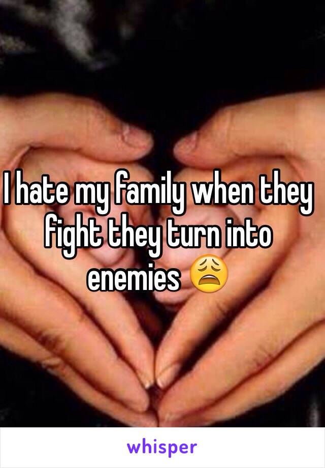 I hate my family when they fight they turn into enemies 😩