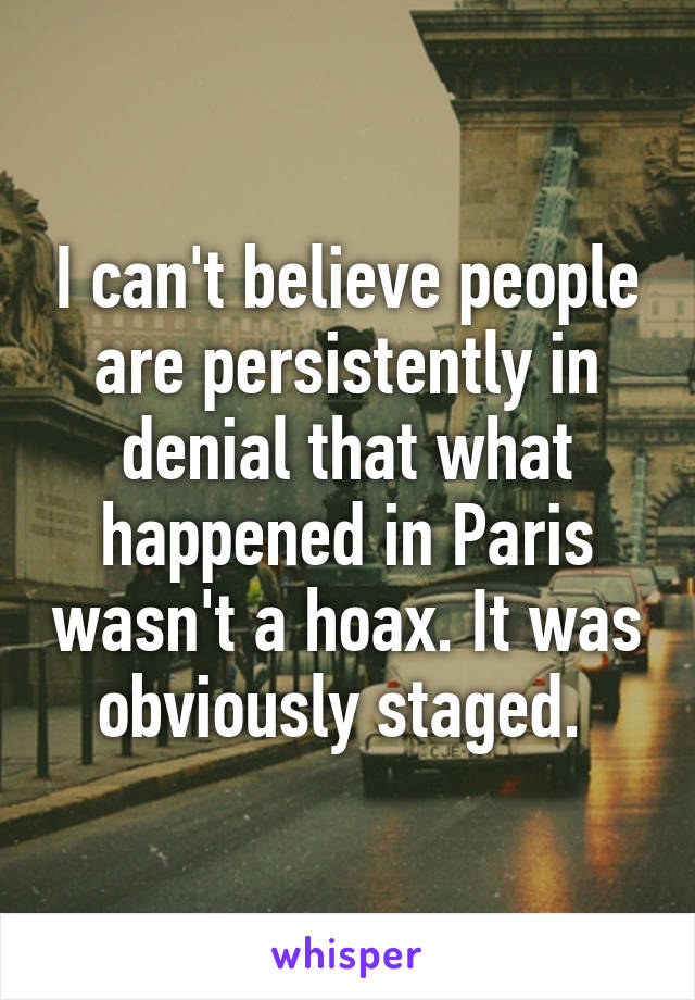 I can't believe people are persistently in denial that what happened in Paris wasn't a hoax. It was obviously staged. 