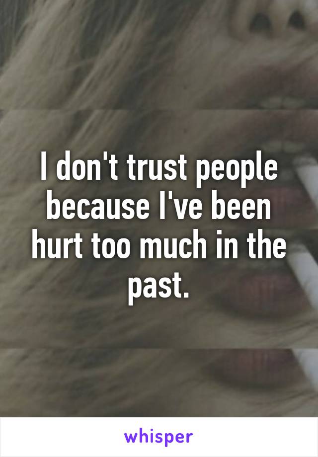 I don't trust people because I've been hurt too much in the past.