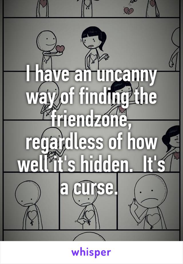 I have an uncanny way of finding the friendzone, regardless of how well it's hidden.  It's a curse. 