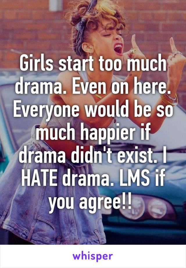 Girls start too much drama. Even on here. Everyone would be so much happier if drama didn't exist. I HATE drama. LMS if you agree!! 