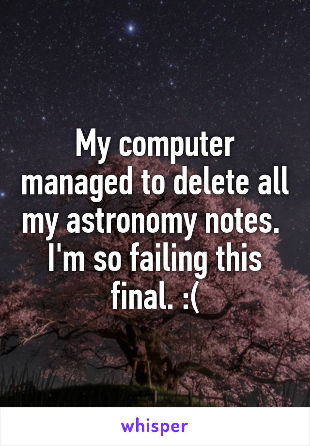 My computer managed to delete all my astronomy notes. 
I'm so failing this final. :(