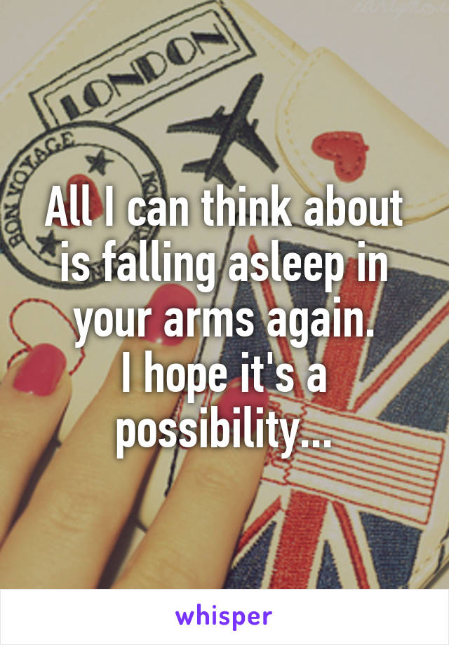 All I can think about is falling asleep in your arms again.
I hope it's a possibility...