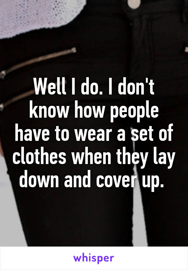 Well I do. I don't know how people have to wear a set of clothes when they lay down and cover up. 