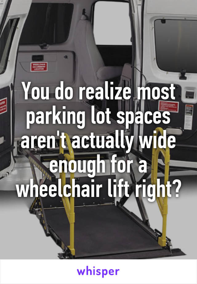 You do realize most parking lot spaces aren't actually wide enough for a wheelchair lift right?