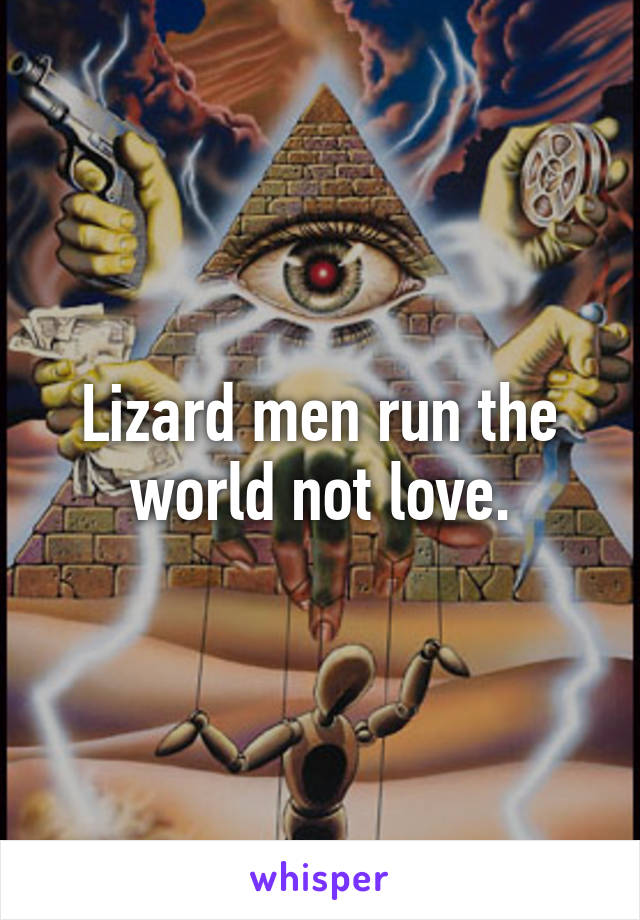 Lizard men run the world not love.