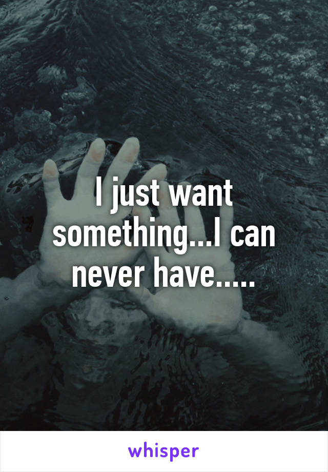 I just want something...I can never have.....