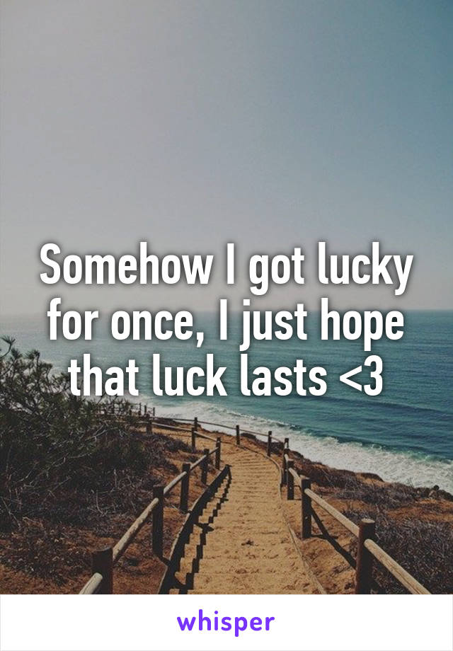 Somehow I got lucky for once, I just hope that luck lasts <3