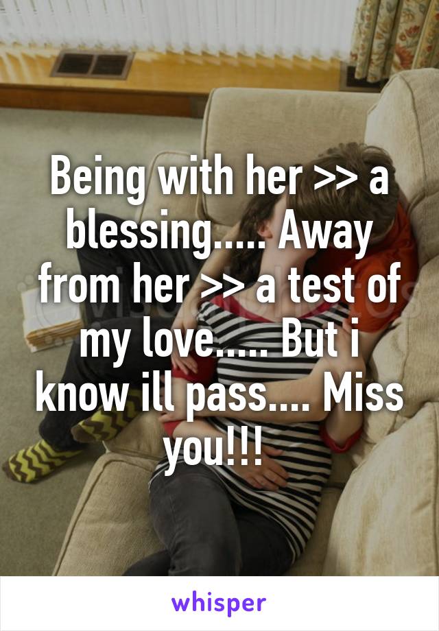 Being with her >> a blessing..... Away from her >> a test of my love..... But i know ill pass.... Miss you!!! 