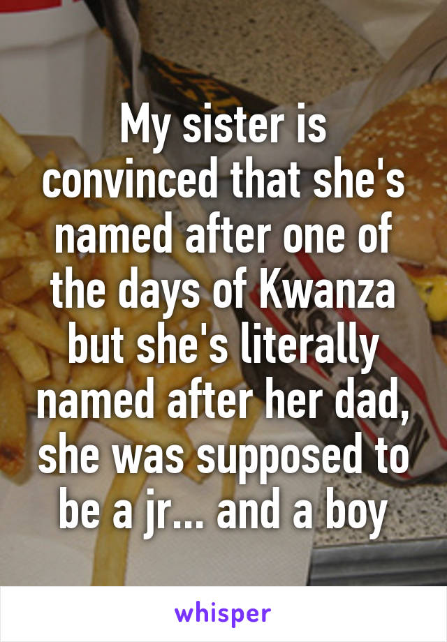 My sister is convinced that she's named after one of the days of Kwanza but she's literally named after her dad, she was supposed to be a jr... and a boy