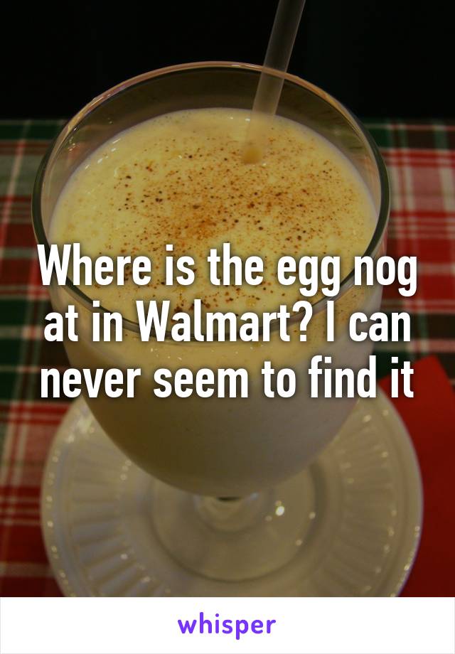 Where is the egg nog at in Walmart? I can never seem to find it