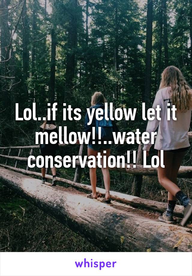 Lol..if its yellow let it mellow!!..water conservation!! Lol