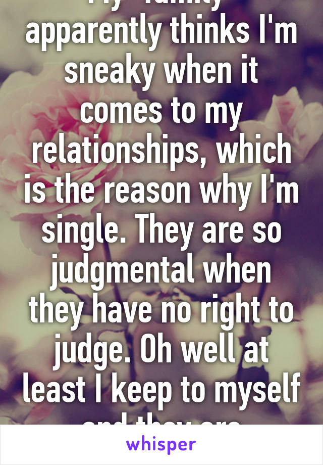 My "family" apparently thinks I'm sneaky when it comes to my relationships, which is the reason why I'm single. They are so judgmental when they have no right to judge. Oh well at least I keep to myself and they are clueless.