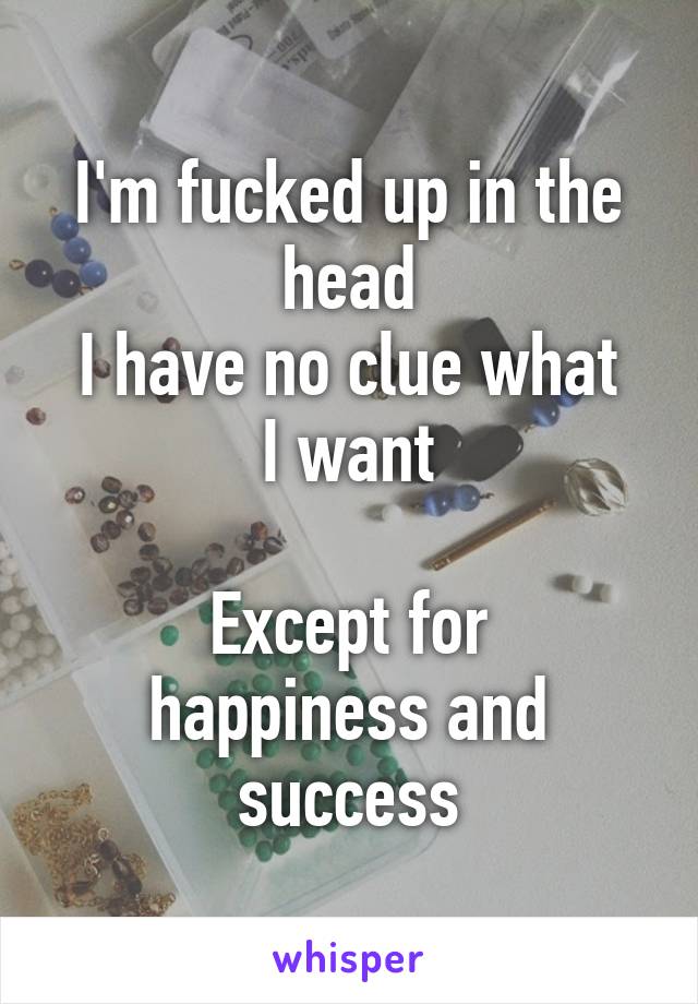 I'm fucked up in the head
I have no clue what I want

Except for happiness and success