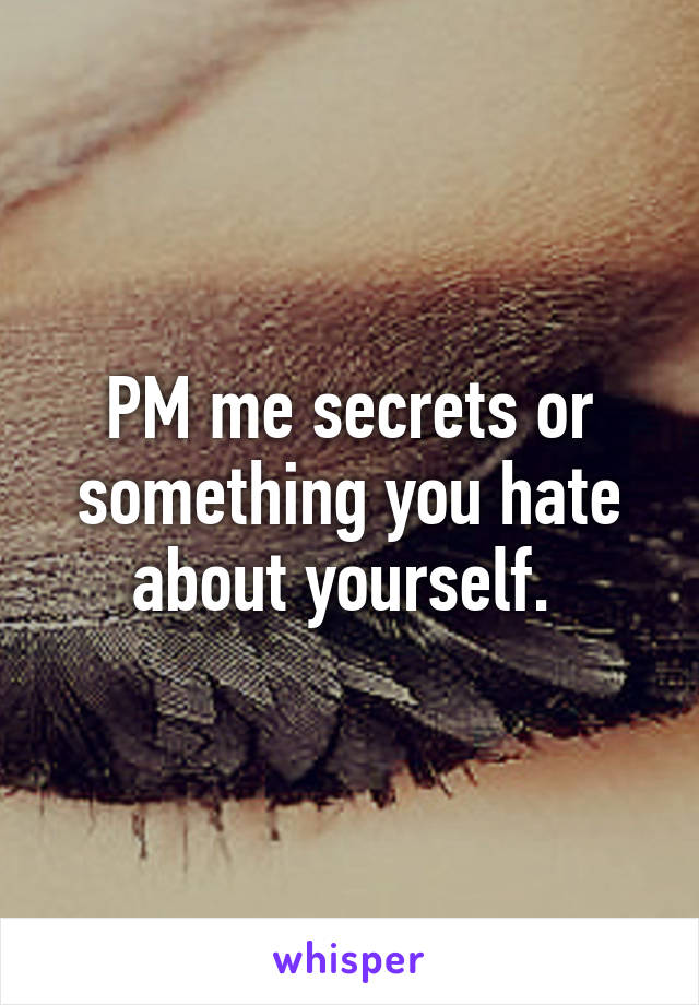 PM me secrets or something you hate about yourself. 