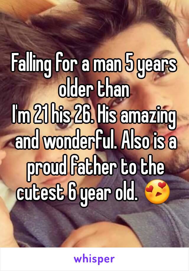 Falling for a man 5 years older than 
I'm 21 his 26. His amazing and wonderful. Also is a proud father to the cutest 6 year old. 😍 