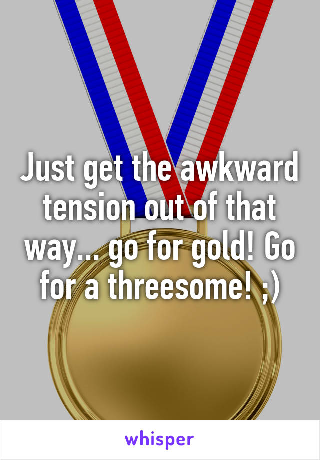 Just get the awkward tension out of that way... go for gold! Go for a threesome! ;)