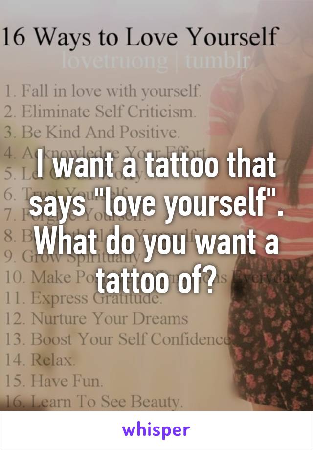 I want a tattoo that says "love yourself". What do you want a tattoo of?