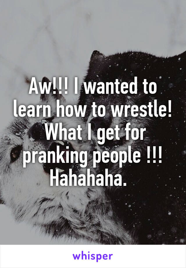 Aw!!! I wanted to learn how to wrestle!  What I get for pranking people !!! Hahahaha.  