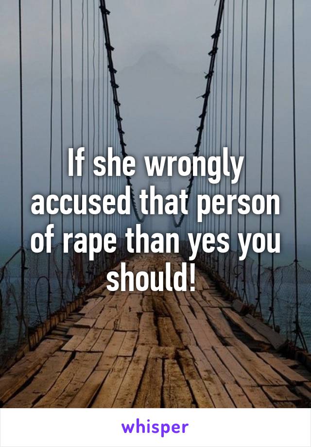 If she wrongly accused that person of rape than yes you should! 